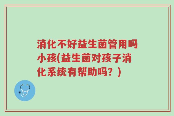 消化不好益生菌管用吗小孩(益生菌对孩子消化系统有帮助吗?)-第1张图片-超越 消化不好益生菌管用吗小孩(益生菌对孩子消化系统有帮助吗?)-第1张图片-超越