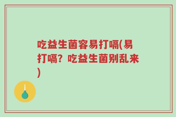 吃益生菌容易打嗝(易打嗝?吃益生菌别乱来)-第1张图片-超越 吃益生菌容易打嗝(易打嗝?吃益生菌别乱来)-第1张图片-超越