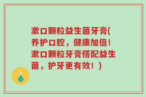 漱口颗粒益生菌牙膏(养护口腔,健康加倍!漱口颗粒牙膏搭配益生菌,护牙更有效!)-第1张图片-超越 漱口颗粒益生菌牙膏(养护口腔,健康加倍!漱口颗粒牙膏搭配益生菌,护牙更有效!)-第1张图片-超越