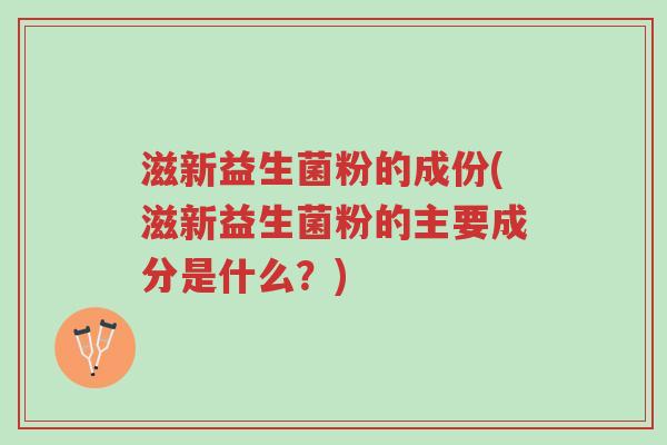 滋新益生菌粉的成份(滋新益生菌粉的主要成分是什么?)-第1张图片-超越 滋新益生菌粉的成份(滋新益生菌粉的主要成分是什么?)-第1张图片-超越