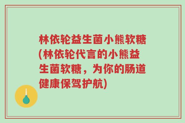 林依轮益生菌小熊软糖(林依轮代言的小熊益生菌软糖,为你的肠道健康保驾护航)-第1张图片-超越 林依轮益生菌小熊软糖(林依轮代言的小熊益生菌软糖,为你的肠道健康保驾护航)-第1张图片-超越
