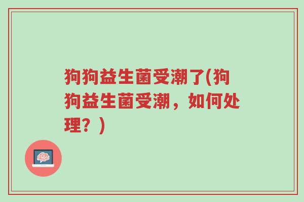 狗狗益生菌受潮了(狗狗益生菌受潮，如何处理？)-第1张图片-超越