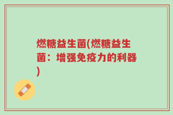 燃糖益生菌(燃糖益生菌:增强免疫力的利器)-第1张图片-超越 燃糖益生菌(燃糖益生菌:增强免疫力的利器)-第1张图片-超越