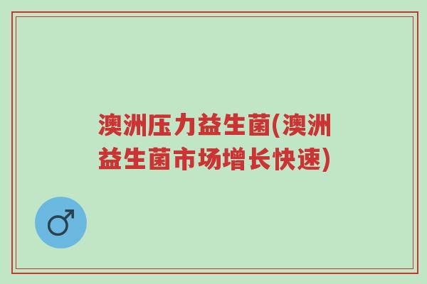 澳洲压力益生菌(澳洲益生菌市场增长快速)-第1张图片-超越 澳洲压力益生菌(澳洲益生菌市场增长快速)-第1张图片-超越