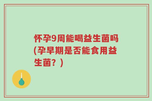 怀孕9周能喝益生菌吗(孕早期是否能食用益生菌?)-第1张图片-超越 怀孕9周能喝益生菌吗(孕早期是否能食用益生菌?)-第1张图片-超越