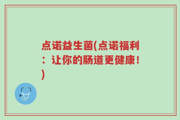 点诺益生菌(点诺福利：让你的肠道更健康！)-第1张图片-超越