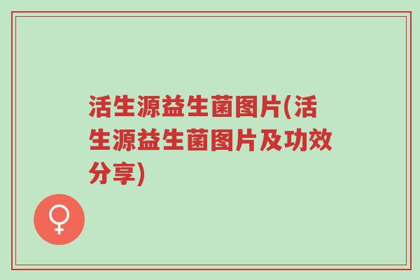 活生源益生菌图片(活生源益生菌图片及功效分享)-第1张图片-超越 活生源益生菌图片(活生源益生菌图片及功效分享)-第1张图片-超越