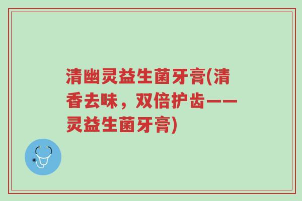 清幽灵益生菌牙膏(清香去味,双倍护齿——灵益生菌牙膏)-第1张图片-超越 清幽灵益生菌牙膏(清香去味,双倍护齿——灵益生菌牙膏)-第1张图片-超越