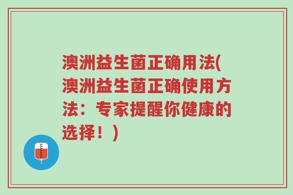 澳洲益生菌正确用法(澳洲益生菌正确使用方法:专家提醒你健康的选择!)-第1张图片-超越 澳洲益生菌正确用法(澳洲益生菌正确使用方法:专家提醒你健康的选择!)-第1张图片-超越