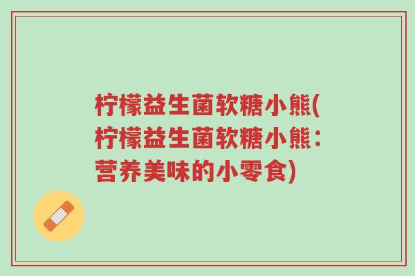 柠檬益生菌软糖小熊(柠檬益生菌软糖小熊:营养美味的小零食)-第1张图片-超越 柠檬益生菌软糖小熊(柠檬益生菌软糖小熊:营养美味的小零食)-第1张图片-超越