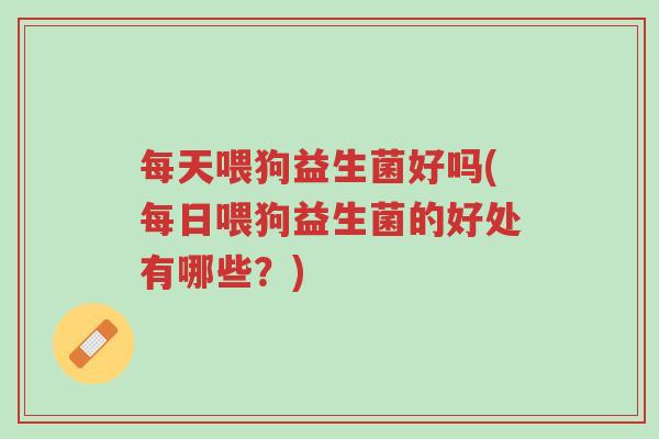 每天喂狗益生菌好吗(每日喂狗益生菌的好处有哪些?)-第1张图片-超越 每天喂狗益生菌好吗(每日喂狗益生菌的好处有哪些?)-第1张图片-超越