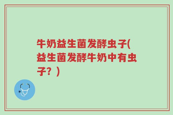 牛奶益生菌发酵虫子(益生菌发酵牛奶中有虫子?)-第1张图片-超越 牛奶益生菌发酵虫子(益生菌发酵牛奶中有虫子?)-第1张图片-超越