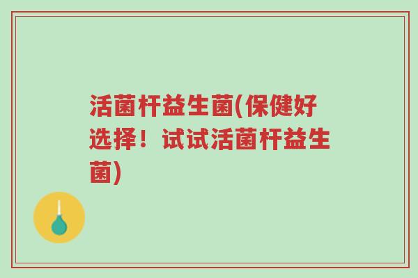 活菌杆益生菌(保健好选择!试试活菌杆益生菌)-第1张图片-超越 活菌杆益生菌(保健好选择!试试活菌杆益生菌)-第1张图片-超越