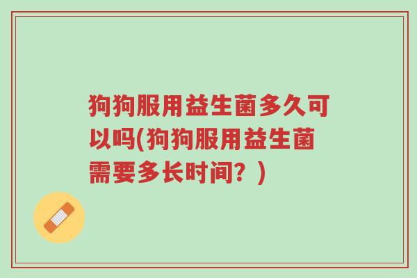 狗狗服用益生菌多久可以吗(狗狗服用益生菌需要多长时间?)-第1张图片-超越 狗狗服用益生菌多久可以吗(狗狗服用益生菌需要多长时间?)-第1张图片-超越