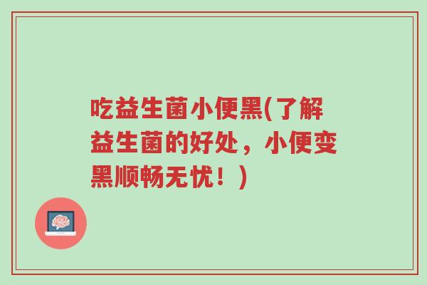 吃益生菌小便黑(了解益生菌的好处,小便变黑顺畅无忧!)-第1张图片-超越 吃益生菌小便黑(了解益生菌的好处,小便变黑顺畅无忧!)-第1张图片-超越