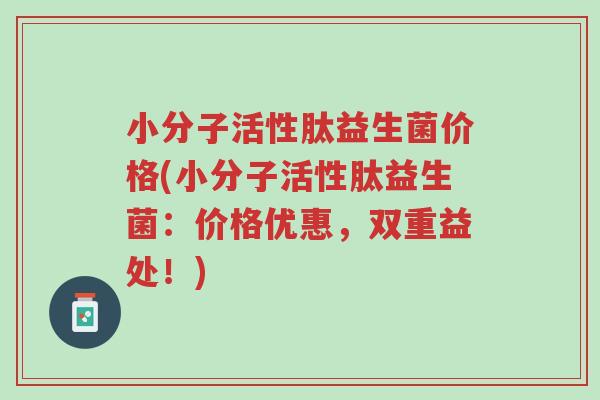 小分子活性肽益生菌价格(小分子活性肽益生菌:价格优惠,双重益处!)-第1张图片-超越 小分子活性肽益生菌价格(小分子活性肽益生菌:价格优惠,双重益处!)-第1张图片-超越