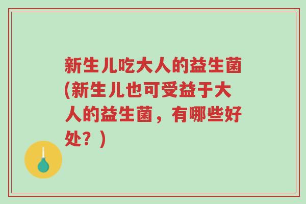 新生儿吃大人的益生菌(新生儿也可受益于大人的益生菌,有哪些好处?)-第1张图片-超越 新生儿吃大人的益生菌(新生儿也可受益于大人的益生菌,有哪些好处?)-第1张图片-超越