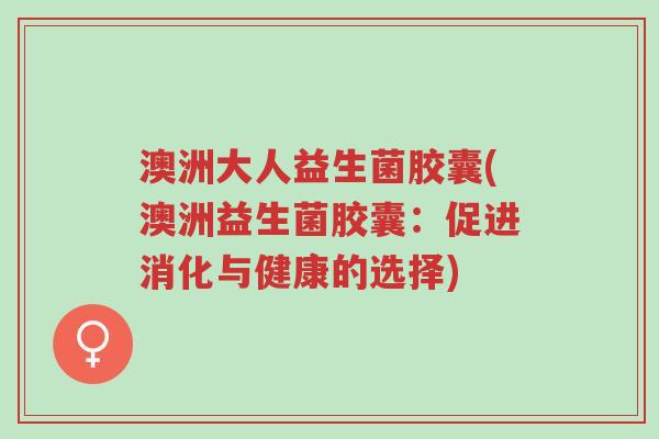 澳洲大人益生菌胶囊(澳洲益生菌胶囊:促进消化与健康的选择)-第1张图片-超越 澳洲大人益生菌胶囊(澳洲益生菌胶囊:促进消化与健康的选择)-第1张图片-超越