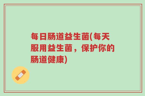 每日肠道益生菌(每天服用益生菌,保护你的肠道健康)-第1张图片-超越 每日肠道益生菌(每天服用益生菌,保护你的肠道健康)-第1张图片-超越