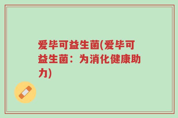 爱毕可益生菌(爱毕可益生菌:为消化健康助力)-第1张图片-超越 爱毕可益生菌(爱毕可益生菌:为消化健康助力)-第1张图片-超越