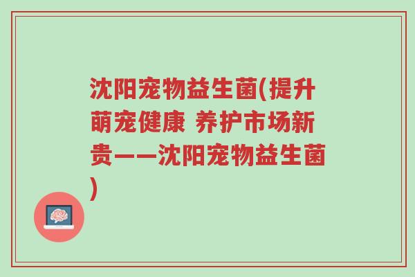 沈阳宠物益生菌(提升萌宠健康 养护市场新贵——沈阳宠物益生菌)-第1张图片-超越 沈阳宠物益生菌(提升萌宠健康 养护市场新贵——沈阳宠物益生菌)-第1张图片-超越