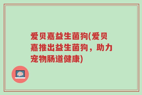 爱贝嘉益生菌狗(爱贝嘉推出益生菌狗,助力宠物肠道健康)-第1张图片-超越 爱贝嘉益生菌狗(爱贝嘉推出益生菌狗,助力宠物肠道健康)-第1张图片-超越