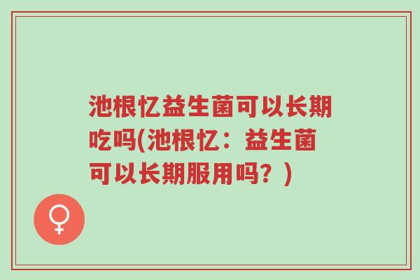 池根忆益生菌可以长期吃吗(池根忆:益生菌可以长期服用吗?)-第1张图片-超越 池根忆益生菌可以长期吃吗(池根忆:益生菌可以长期服用吗?)-第1张图片-超越