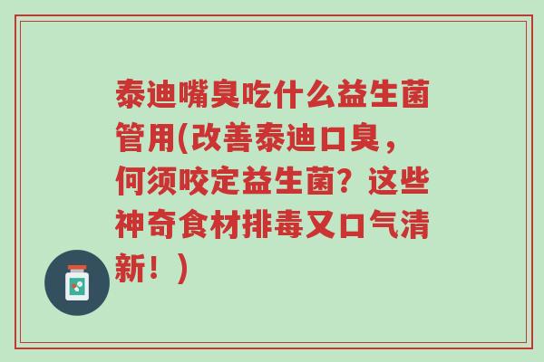 泰迪嘴臭吃什么益生菌管用(改善泰迪口臭，何须咬定益生菌？这些神奇食材排毒又口气清新！)-第1张图片-超越