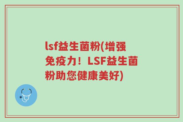 lsf益生菌粉(增强免疫力！LSF益生菌粉助您健康美好)-第1张图片-超越