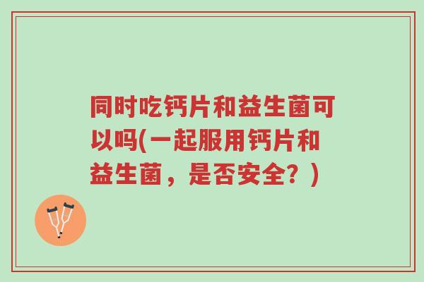 同时吃钙片和益生菌可以吗(一起服用钙片和益生菌,是否安全?)-第1张图片-超越 同时吃钙片和益生菌可以吗(一起服用钙片和益生菌,是否安全?)-第1张图片-超越