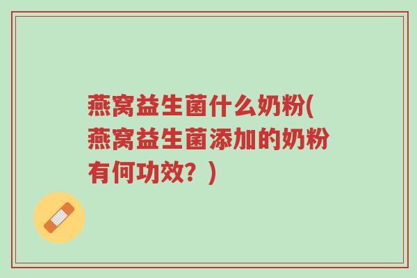 燕窝益生菌什么奶粉(燕窝益生菌添加的奶粉有何功效?)-第1张图片-超越 燕窝益生菌什么奶粉(燕窝益生菌添加的奶粉有何功效?)-第1张图片-超越