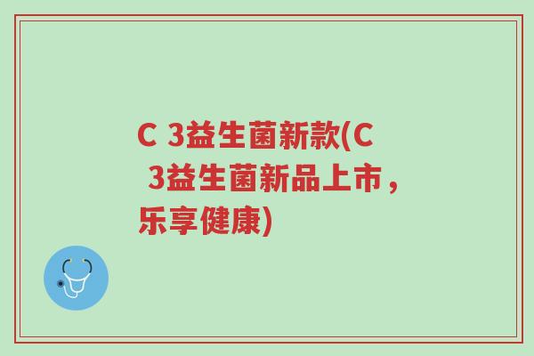 C 3益生菌新款(C 3益生菌新品上市,乐享健康)-第1张图片-超越 C 3益生菌新款(C 3益生菌新品上市,乐享健康)-第1张图片-超越
