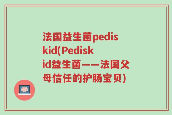 法国益生菌pediskid(Pediskid益生菌——法国父母信任的护肠宝贝)-第1张图片-超越 法国益生菌pediskid(Pediskid益生菌——法国父母信任的护肠宝贝)-第1张图片-超越