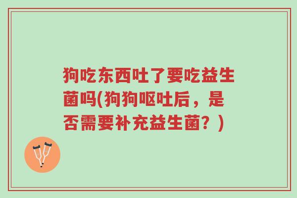 狗吃东西吐了要吃益生菌吗(狗狗呕吐后,是否需要补充益生菌?)-第1张图片-超越 狗吃东西吐了要吃益生菌吗(狗狗呕吐后,是否需要补充益生菌?)-第1张图片-超越