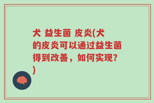 犬 益生菌 皮炎(犬的皮炎可以通过益生菌得到改善，如何实现？)-第1张图片-超越