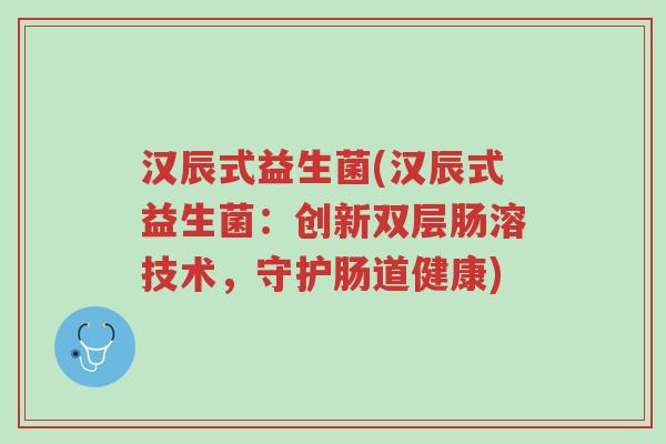 汉辰式益生菌(汉辰式益生菌:创新双层肠溶技术,守护肠道健康)-第1张图片-超越 汉辰式益生菌(汉辰式益生菌:创新双层肠溶技术,守护肠道健康)-第1张图片-超越