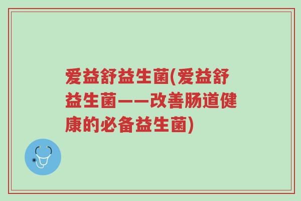 爱益舒益生菌(爱益舒益生菌——改善肠道健康的必备益生菌)-第1张图片-超越 爱益舒益生菌(爱益舒益生菌——改善肠道健康的必备益生菌)-第1张图片-超越