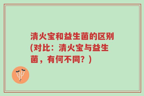 清火宝和益生菌的区别(对比:清火宝与益生菌,有何不同?)-第1张图片-超越 清火宝和益生菌的区别(对比:清火宝与益生菌,有何不同?)-第1张图片-超越