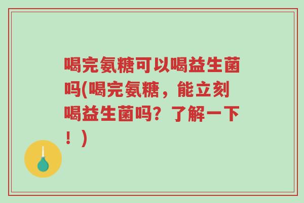 喝完氨糖可以喝益生菌吗(喝完氨糖,能立刻喝益生菌吗?了解一下!)-第1张图片-超越 喝完氨糖可以喝益生菌吗(喝完氨糖,能立刻喝益生菌吗?了解一下!)-第1张图片-超越