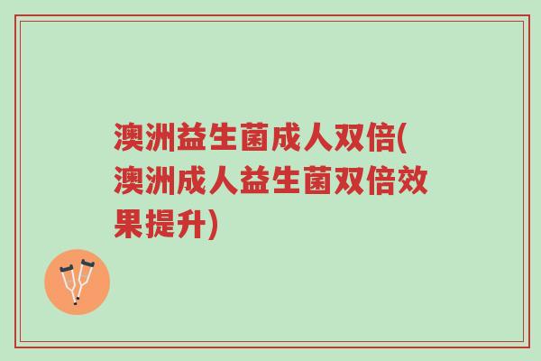 澳洲益生菌成人双倍(澳洲成人益生菌双倍效果提升)-第1张图片-超越 澳洲益生菌成人双倍(澳洲成人益生菌双倍效果提升)-第1张图片-超越