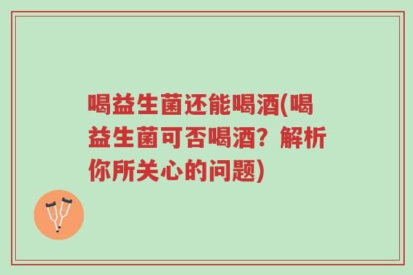 喝益生菌还能喝酒(喝益生菌可否喝酒?解析你所关心的问题)-第1张图片-超越 喝益生菌还能喝酒(喝益生菌可否喝酒?解析你所关心的问题)-第1张图片-超越