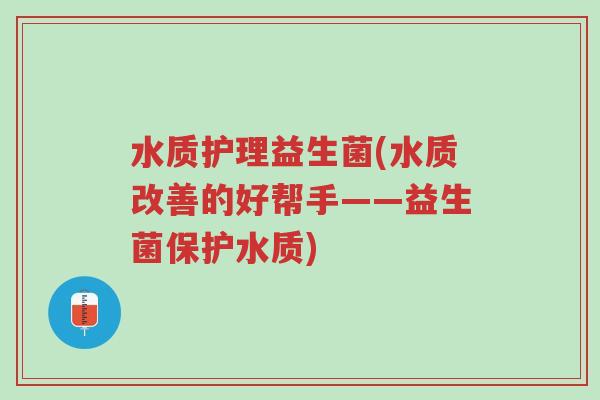 水质护理益生菌(水质改善的好帮手——益生菌保护水质)-第1张图片-超越 水质护理益生菌(水质改善的好帮手——益生菌保护水质)-第1张图片-超越