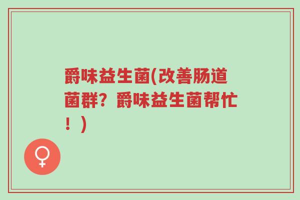 爵味益生菌(改善肠道菌群?爵味益生菌帮忙!)-第1张图片-超越 爵味益生菌(改善肠道菌群?爵味益生菌帮忙!)-第1张图片-超越