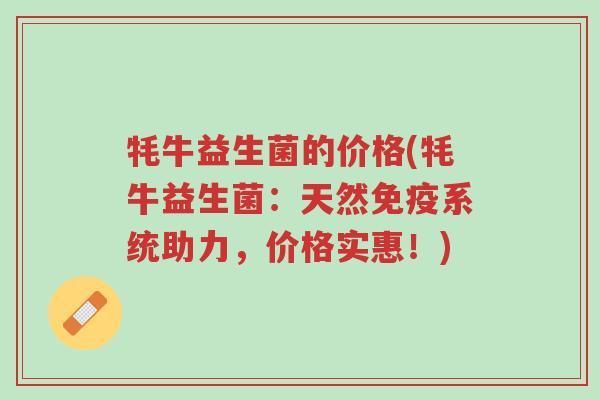 牦牛益生菌的价格(牦牛益生菌:天然免疫系统助力,价格实惠!)-第1张图片-超越 牦牛益生菌的价格(牦牛益生菌:天然免疫系统助力,价格实惠!)-第1张图片-超越