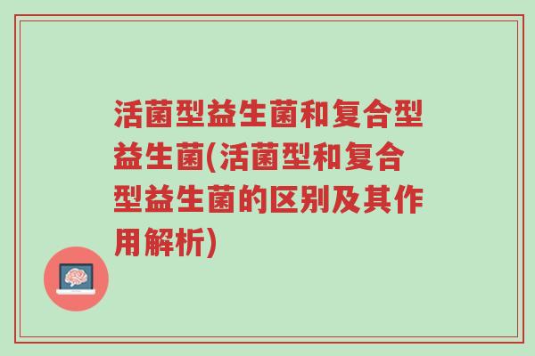 活菌型益生菌和复合型益生菌(活菌型和复合型益生菌的区别及其作用解析)-第1张图片-超越 活菌型益生菌和复合型益生菌(活菌型和复合型益生菌的区别及其作用解析)-第1张图片-超越