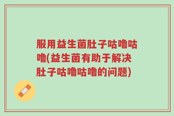 服用益生菌肚子咕噜咕噜(益生菌有助于解决肚子咕噜咕噜的问题)-第1张图片-超越 服用益生菌肚子咕噜咕噜(益生菌有助于解决肚子咕噜咕噜的问题)-第1张图片-超越
