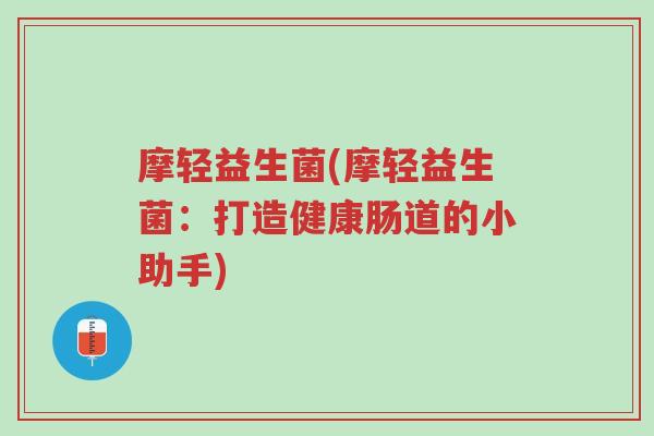 摩轻益生菌(摩轻益生菌:打造健康肠道的小助手)-第1张图片-超越 摩轻益生菌(摩轻益生菌:打造健康肠道的小助手)-第1张图片-超越
