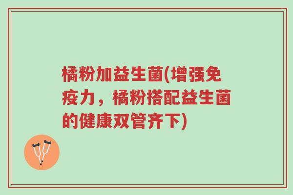 橘粉加益生菌(增强免疫力,橘粉搭配益生菌的健康双管齐下)-第1张图片-超越 橘粉加益生菌(增强免疫力,橘粉搭配益生菌的健康双管齐下)-第1张图片-超越