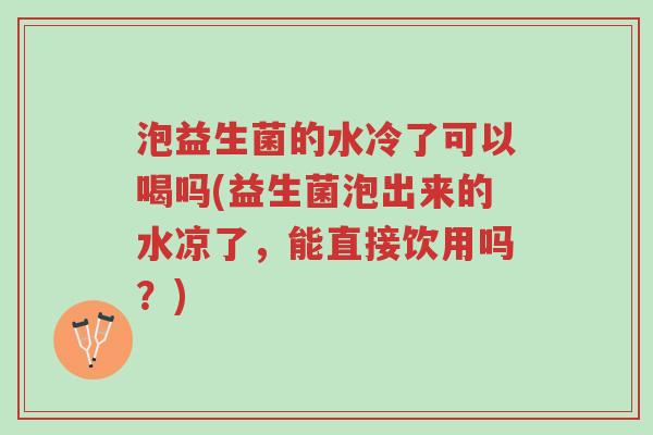 泡益生菌的水冷了可以喝吗(益生菌泡出来的水凉了,能直接饮用吗?)-第1张图片-超越 泡益生菌的水冷了可以喝吗(益生菌泡出来的水凉了,能直接饮用吗?)-第1张图片-超越