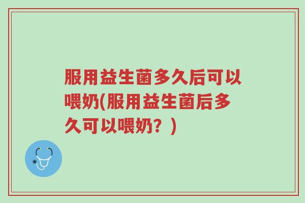 服用益生菌多久后可以喂奶(服用益生菌后多久可以喂奶?)-第1张图片-超越 服用益生菌多久后可以喂奶(服用益生菌后多久可以喂奶?)-第1张图片-超越